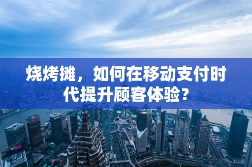 烧烤摊，如何在移动支付时代提升顾客体验？