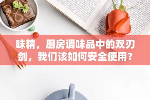 味精，厨房调味品中的双刃剑，我们该如何安全使用？