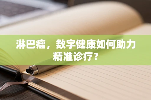 淋巴瘤，数字健康如何助力精准诊疗？