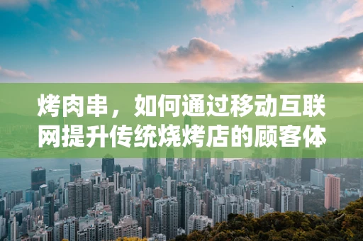 烤肉串，如何通过移动互联网提升传统烧烤店的顾客体验？
