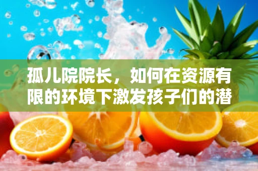 孤儿院院长，如何在资源有限的环境下激发孩子们的潜能？