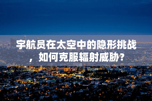 宇航员在太空中的隐形挑战，如何克服辐射威胁？