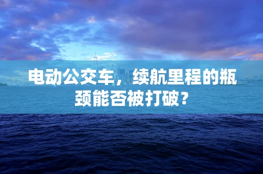电动公交车，续航里程的瓶颈能否被打破？