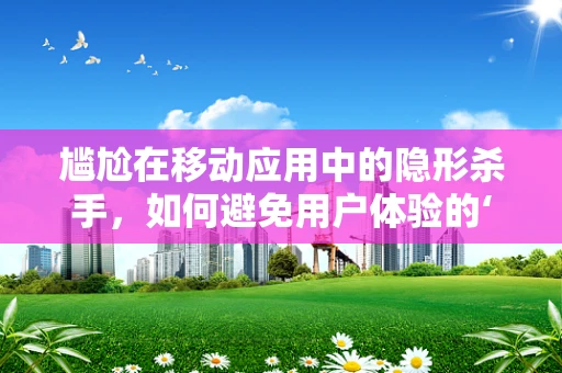 尴尬在移动应用中的隐形杀手，如何避免用户体验的‘小插曲’？