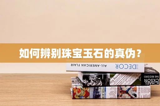 如何辨别珠宝玉石的真伪？