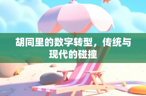 胡同里的数字转型，传统与现代的碰撞