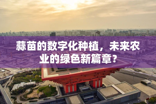 蒜苗的数字化种植，未来农业的绿色新篇章？