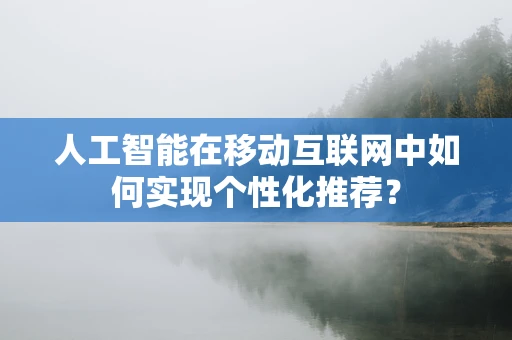 人工智能在移动互联网中如何实现个性化推荐？