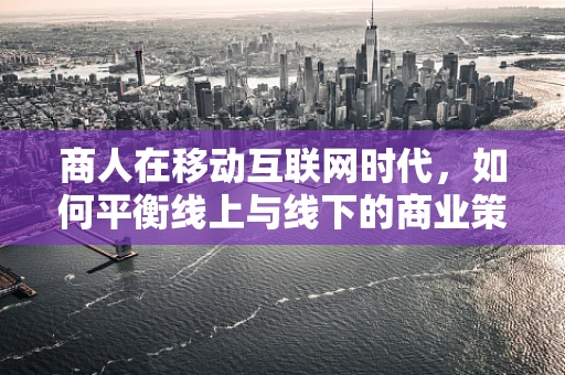 商人在移动互联网时代，如何平衡线上与线下的商业策略？