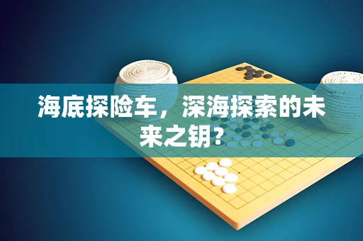 海底探险车，深海探索的未来之钥？