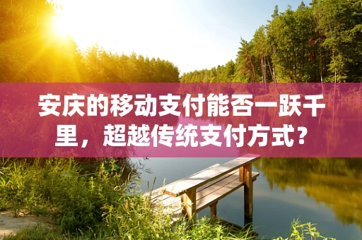 安庆的移动支付能否一跃千里，超越传统支付方式？