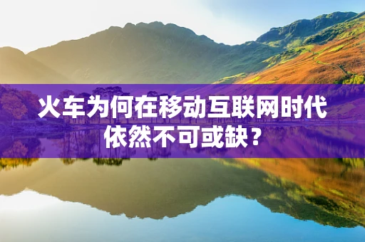 火车为何在移动互联网时代依然不可或缺？