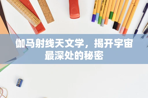 伽马射线天文学，揭开宇宙最深处的秘密