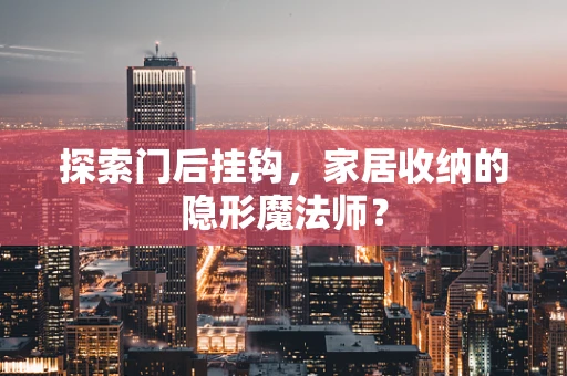 探索门后挂钩，家居收纳的隐形魔法师？
