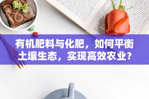 有机肥料与化肥，如何平衡土壤生态，实现高效农业？