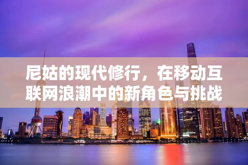 尼姑的现代修行，在移动互联网浪潮中的新角色与挑战