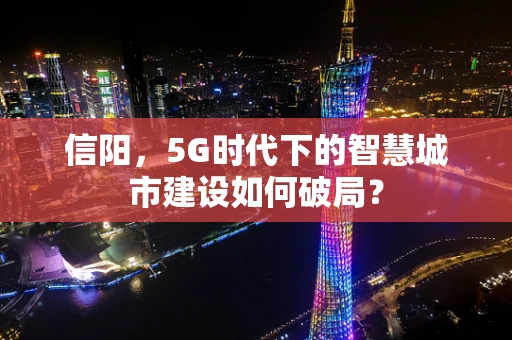 信阳，5G时代下的智慧城市建设如何破局？