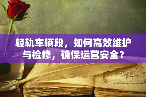 轻轨车辆段，如何高效维护与检修，确保运营安全？