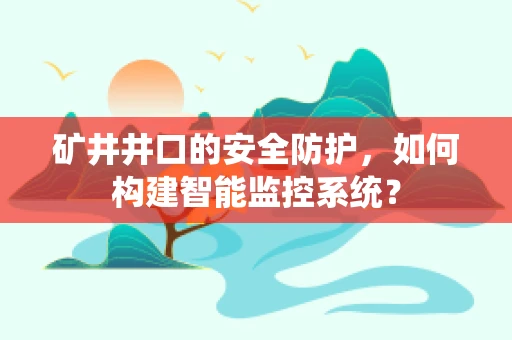矿井井口的安全防护，如何构建智能监控系统？