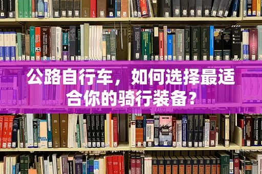 公路自行车，如何选择最适合你的骑行装备？