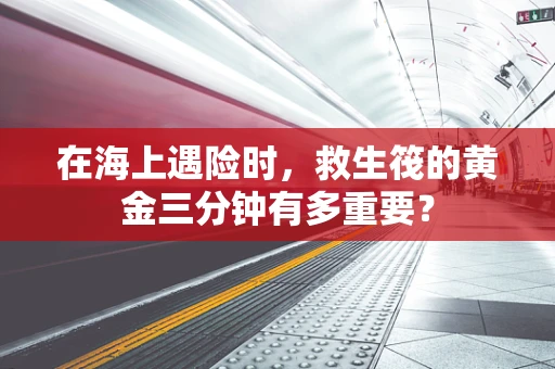 在海上遇险时，救生筏的黄金三分钟有多重要？
