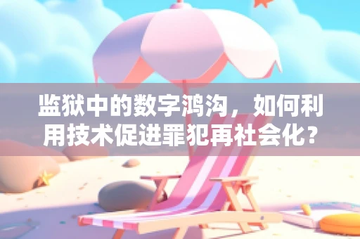 监狱中的数字鸿沟，如何利用技术促进罪犯再社会化？
