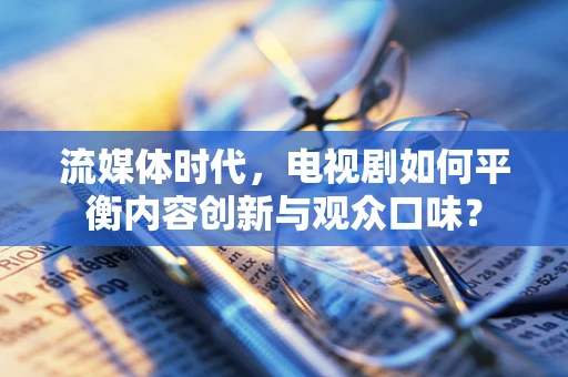 流媒体时代，电视剧如何平衡内容创新与观众口味？