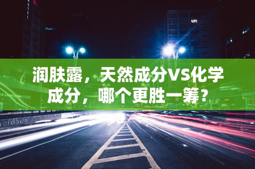 润肤露，天然成分VS化学成分，哪个更胜一筹？