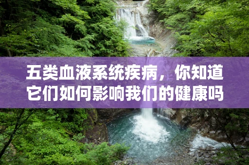 五类血液系统疾病，你知道它们如何影响我们的健康吗？