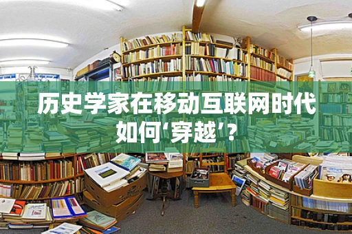 历史学家在移动互联网时代如何‘穿越’？