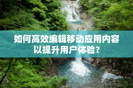 如何高效编辑移动应用内容以提升用户体验？
