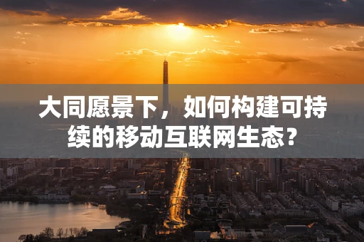 大同愿景下，如何构建可持续的移动互联网生态？