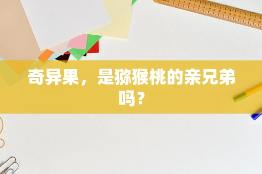 奇异果，是猕猴桃的亲兄弟吗？
