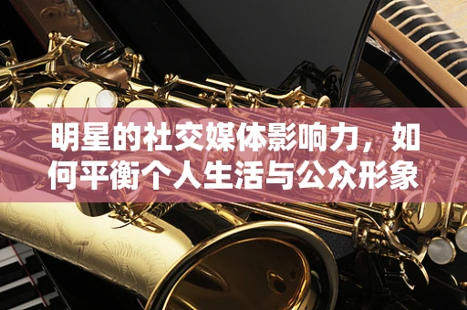 明星的社交媒体影响力，如何平衡个人生活与公众形象？