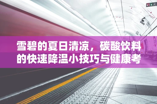 雪碧的夏日清凉，碳酸饮料的快速降温小技巧与健康考量