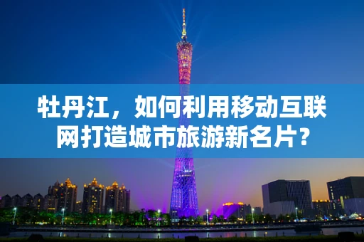 牡丹江，如何利用移动互联网打造城市旅游新名片？