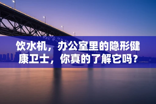 饮水机，办公室里的隐形健康卫士，你真的了解它吗？