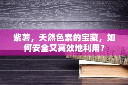紫薯，天然色素的宝藏，如何安全又高效地利用？