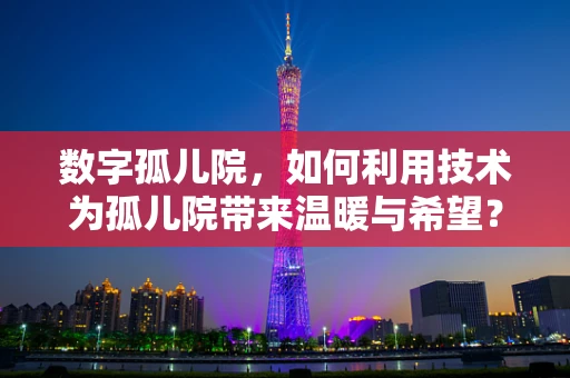 数字孤儿院，如何利用技术为孤儿院带来温暖与希望？