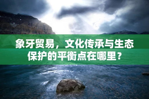 象牙贸易，文化传承与生态保护的平衡点在哪里？