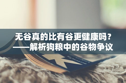 无谷真的比有谷更健康吗？——解析狗粮中的谷物争议