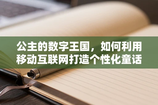 公主的数字王国，如何利用移动互联网打造个性化童话体验？