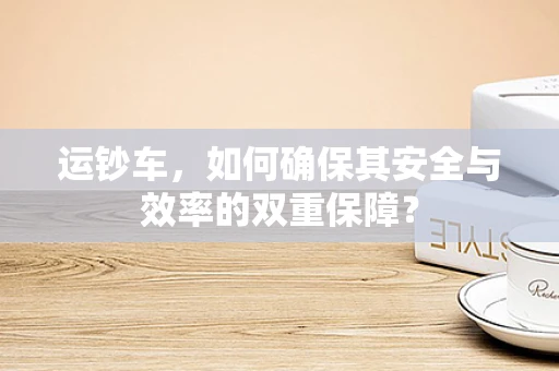 运钞车，如何确保其安全与效率的双重保障？