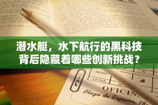 潜水艇，水下航行的黑科技背后隐藏着哪些创新挑战？