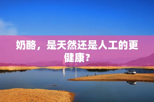 奶酪，是天然还是人工的更健康？