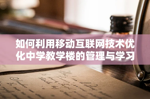 如何利用移动互联网技术优化中学教学楼的管理与学习环境？