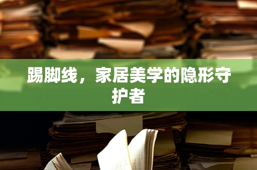 踢脚线，家居美学的隐形守护者