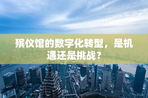 殡仪馆的数字化转型，是机遇还是挑战？