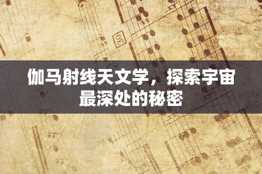 伽马射线天文学，探索宇宙最深处的秘密