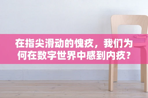 在指尖滑动的愧疚，我们为何在数字世界中感到内疚？